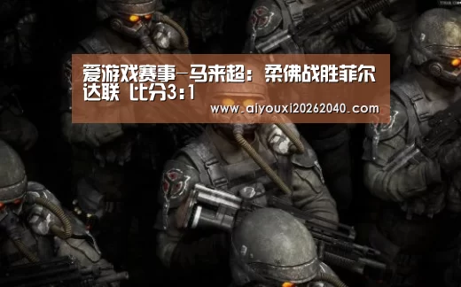 爱游戏赛事-马来超: 柔佛战胜菲尔达联 比分3:1(图4) 爱游戏体育