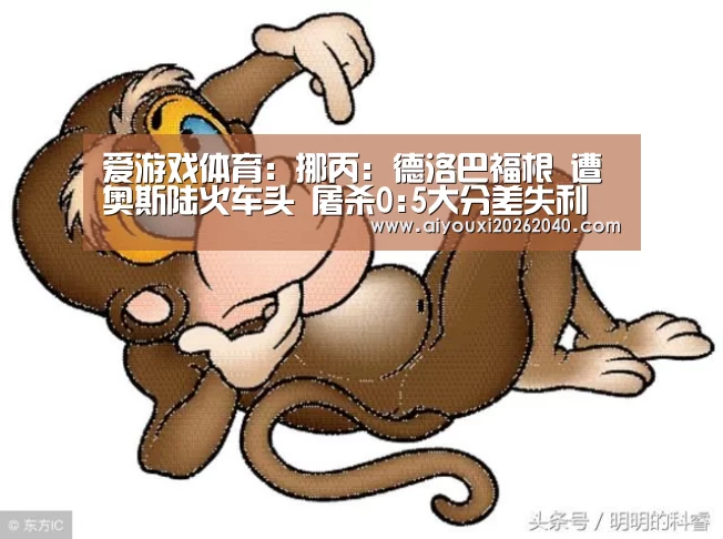 爱游戏体育:挪丙: 德洛巴福根 遭奥斯陆火车头 屠杀0:5大分差失利(图2) 爱游戏官网