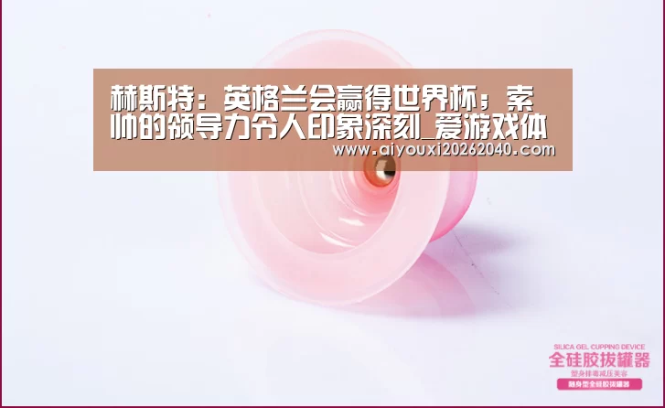 赫斯特:英格兰会赢得世界杯;索帅的领导力令人印象深刻_爱游戏体育(图2) 爱游戏登录