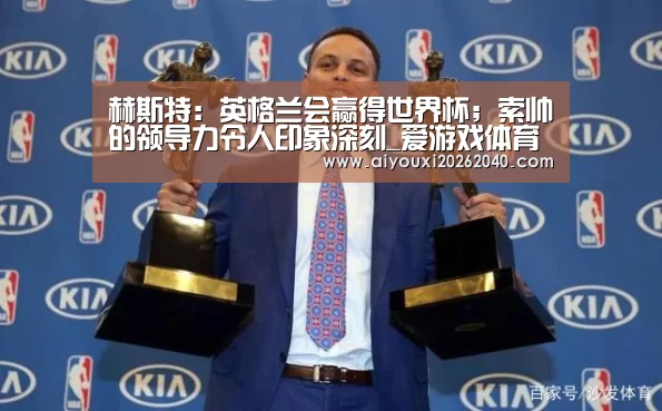 赫斯特:英格兰会赢得世界杯;索帅的领导力令人印象深刻_爱游戏体育(图1) 爱游戏官网