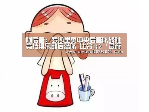 阿后备: 罗沙里奥中央后备队战胜竞技俱乐部后备队 比分1:2‘爱游戏登录’(图2) 爱游戏登录